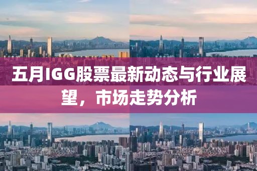 五月IGG股票最新动态与行业展望，市场走势分析