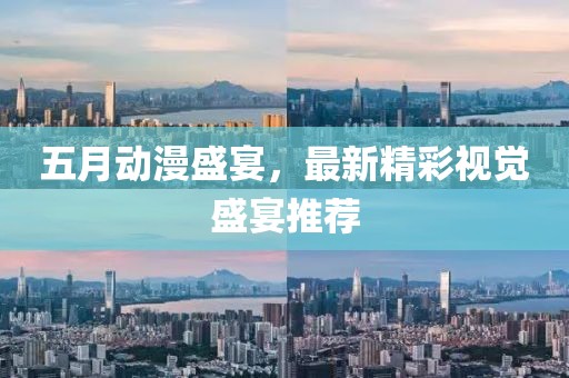 五月动漫盛宴，最新精彩视觉盛宴推荐