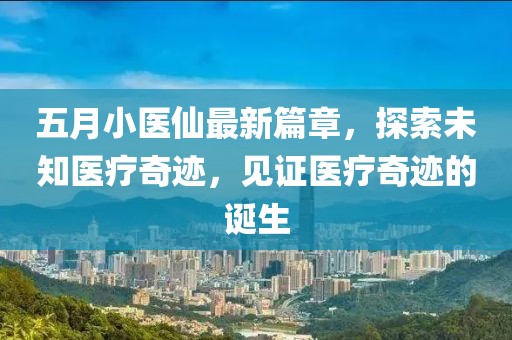 五月小医仙最新篇章，探索未知医疗奇迹，见证医疗奇迹的诞生