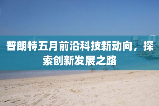 普朗特五月前沿科技新动向，探索创新发展之路