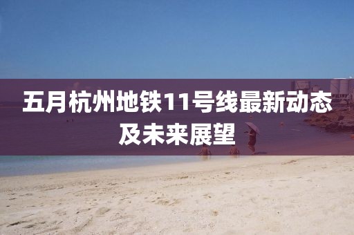 五月杭州地铁11号线最新动态及未来展望