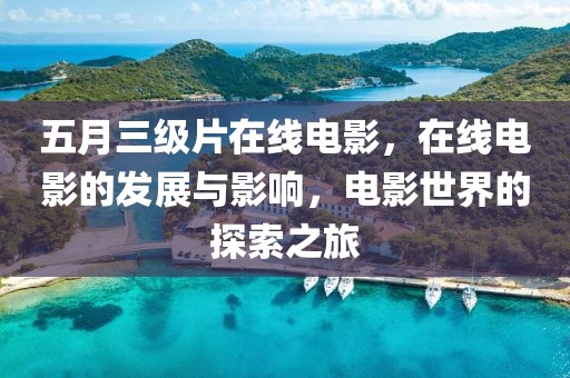 五月三级片在线电影，在线电影的发展与影响，电影世界的探索之旅