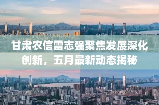 甘肃农信雷志强聚焦发展深化创新，五月最新动态揭秘