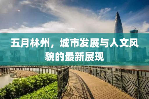 五月林州，城市发展与人文风貌的最新展现