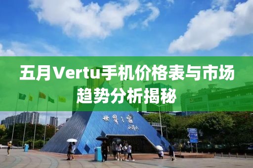 五月Vertu手机价格表与市场趋势分析揭秘