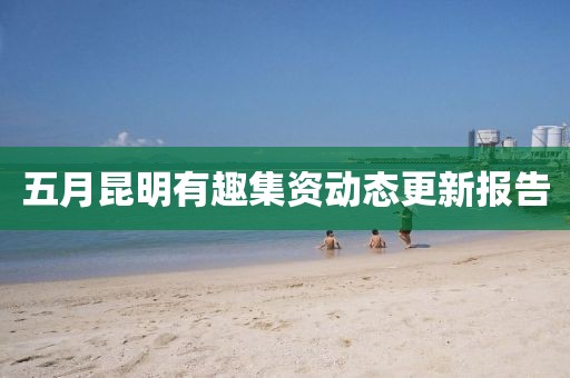 五月昆明有趣集资动态更新报告