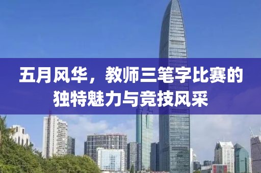 五月风华，教师三笔字比赛的独特魅力与竞技风采