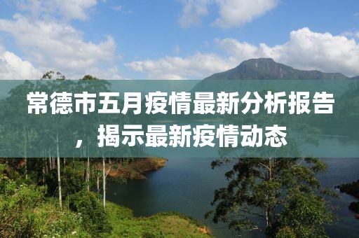 常德市五月疫情最新分析报告，揭示最新疫情动态