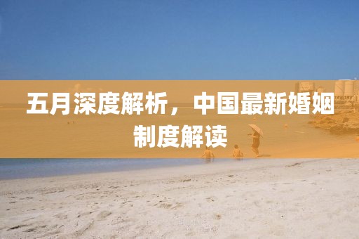 五月深度解析，中国最新婚姻制度解读