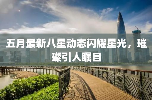 五月最新八星动态闪耀星光，璀璨引人瞩目