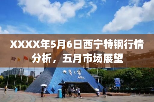 XXXX年5月6日西宁特钢行情分析，五月市场展望