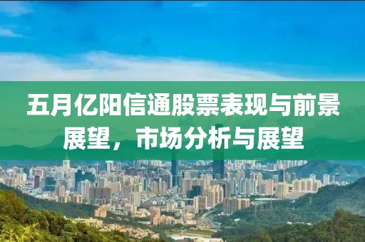 五月亿阳信通股票表现与前景展望，市场分析与展望