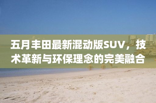五月丰田最新混动版SUV，技术革新与环保理念的完美融合
