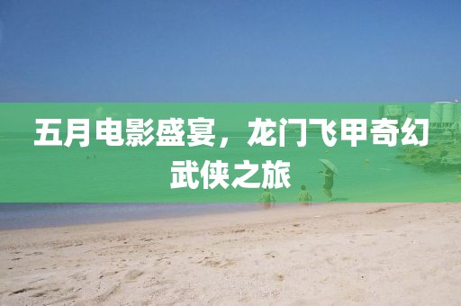 五月电影盛宴，龙门飞甲奇幻武侠之旅