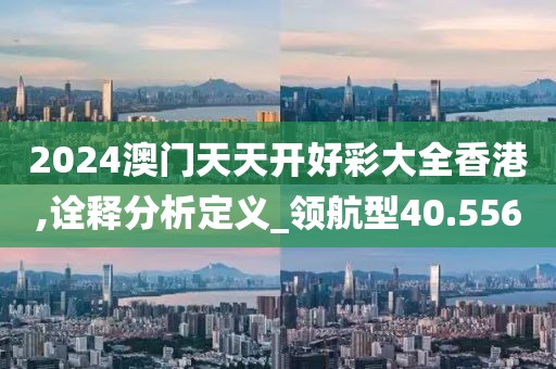 2024澳门天天开好彩大全香港,诠释分析定义_领航型40.556