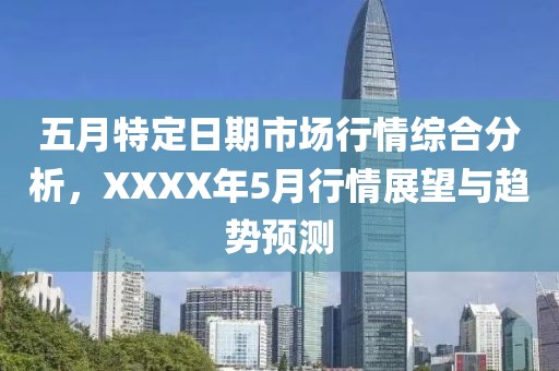 五月特定日期市场行情综合分析，XXXX年5月行情展望与趋势预测