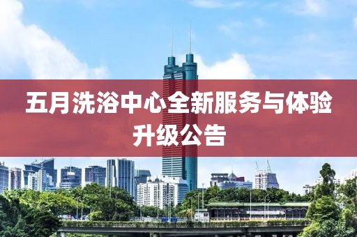 五月洗浴中心全新服务与体验升级公告