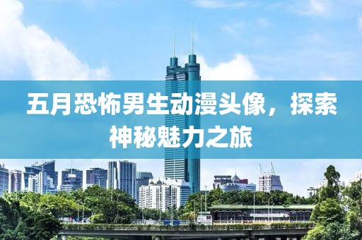 五月恐怖男生动漫头像，探索神秘魅力之旅