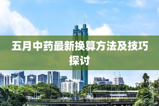 五月中药最新换算方法及技巧探讨