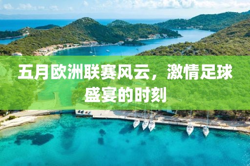 五月欧洲联赛风云，激情足球盛宴的时刻