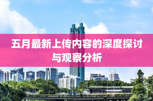 五月最新上传内容的深度探讨与观察分析