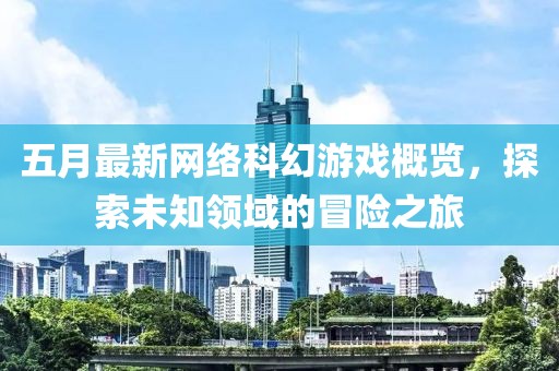 五月最新网络科幻游戏概览，探索未知领域的冒险之旅