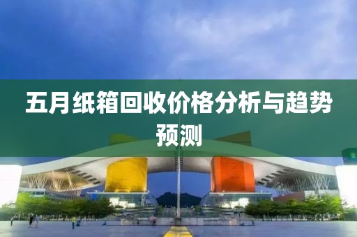 五月纸箱回收价格分析与趋势预测