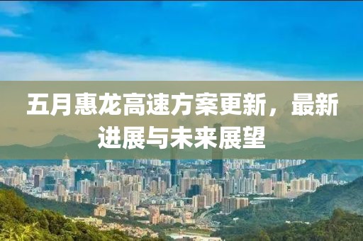 五月惠龙高速方案更新，最新进展与未来展望