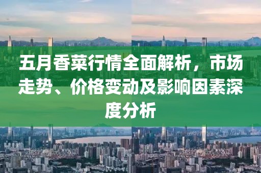 五月香菜行情全面解析，市场走势、价格变动及影响因素深度分析