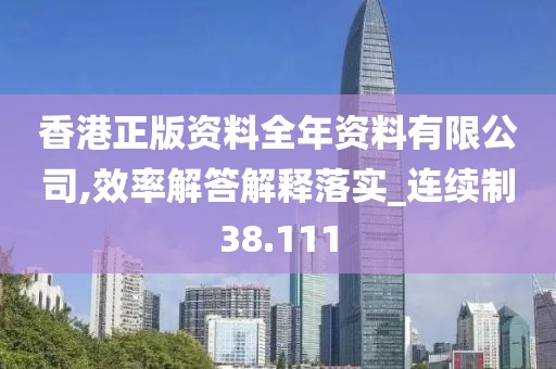 香港正版资料全年资料有限公司,效率解答解释落实_连续制38.111
