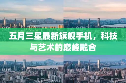 五月三星最新旗舰手机，科技与艺术的巅峰融合
