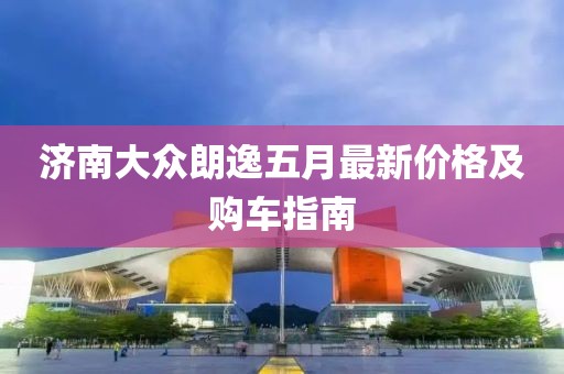 济南大众朗逸五月最新价格及购车指南