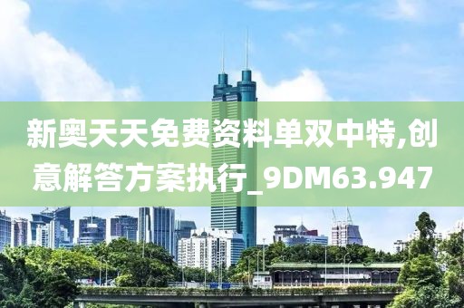新奥天天免费资料单双中特,创意解答方案执行_9DM63.947