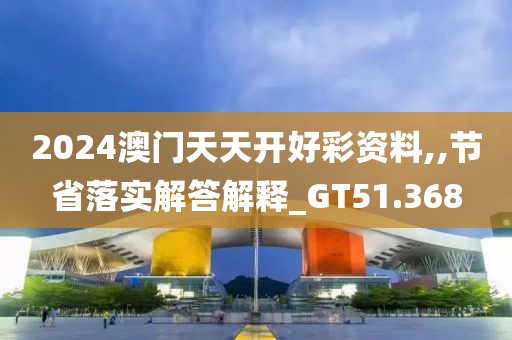 2024澳门天天开好彩资料,,节省落实解答解释_GT51.368