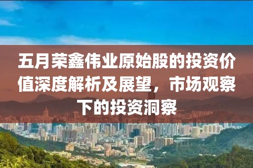 五月荣鑫伟业原始股的投资价值深度解析及展望，市场观察下的投资洞察
