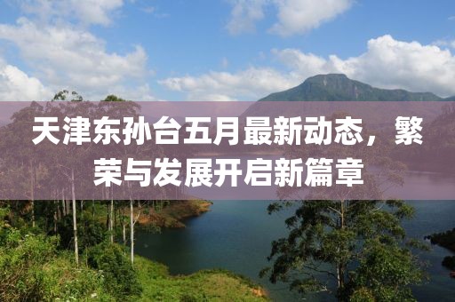 天津东孙台五月最新动态，繁荣与发展开启新篇章