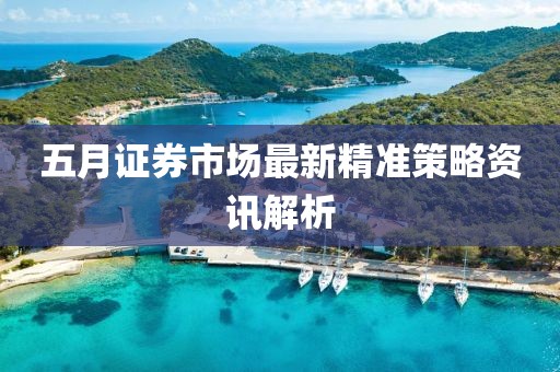 五月证券市场最新精准策略资讯解析