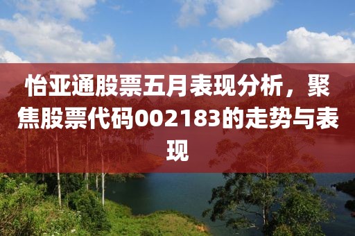 怡亚通股票五月表现分析，聚焦股票代码002183的走势与表现