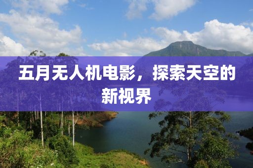 五月无人机电影，探索天空的新视界