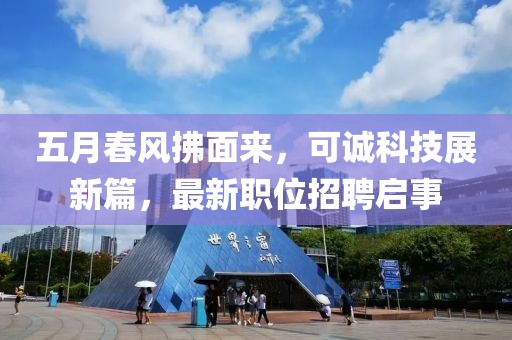 五月春风拂面来，可诚科技展新篇，最新职位招聘启事