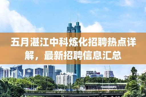 五月湛江中科炼化招聘热点详解，最新招聘信息汇总