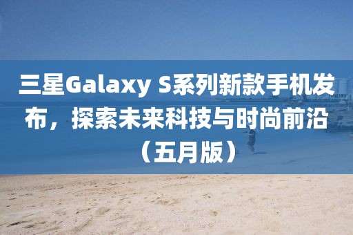 三星Galaxy S系列新款手机发布，探索未来科技与时尚前沿（五月版）