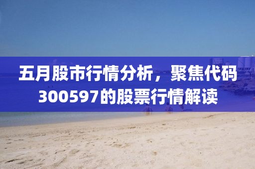 五月股市行情分析，聚焦代码300597的股票行情解读