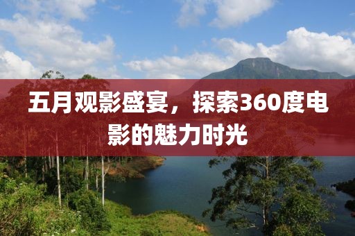 五月观影盛宴，探索360度电影的魅力时光