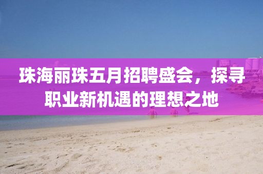 珠海丽珠五月招聘盛会，探寻职业新机遇的理想之地
