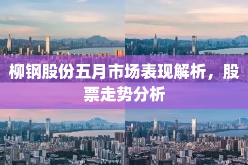 柳钢股份五月市场表现解析，股票走势分析