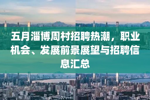 五月淄博周村招聘热潮，职业机会、发展前景展望与招聘信息汇总