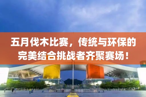 五月伐木比赛，传统与环保的完美结合挑战者齐聚赛场！