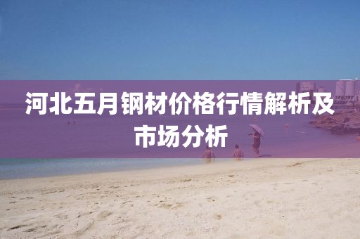 河北五月钢材价格行情解析及市场分析