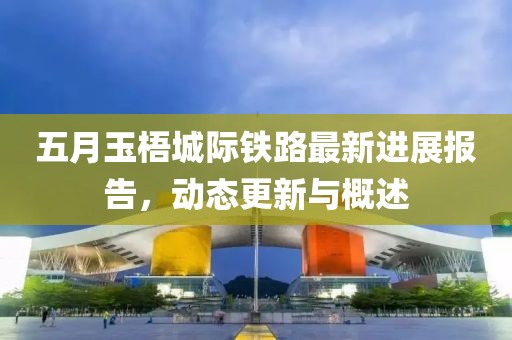 五月玉梧城际铁路最新进展报告，动态更新与概述